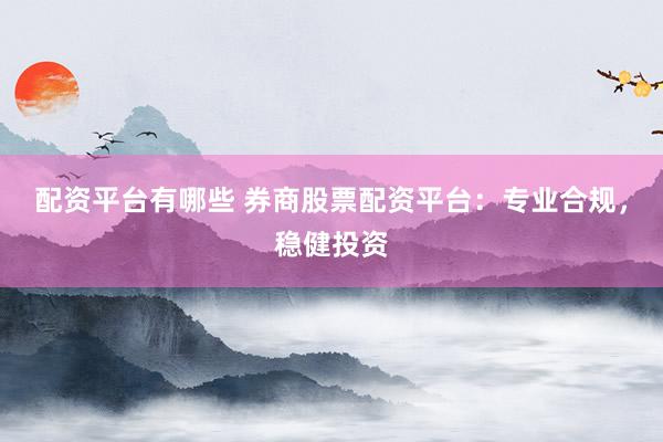 配资平台有哪些 券商股票配资平台：专业合规，稳健投资