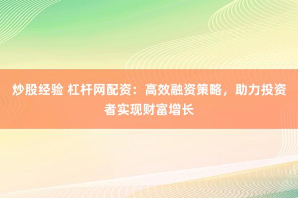 炒股经验 杠杆网配资：高效融资策略，助力投资者实现财富增长