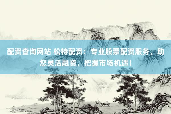 配资查询网站 松特配资：专业股票配资服务，助您灵活融资，把握市场机遇！