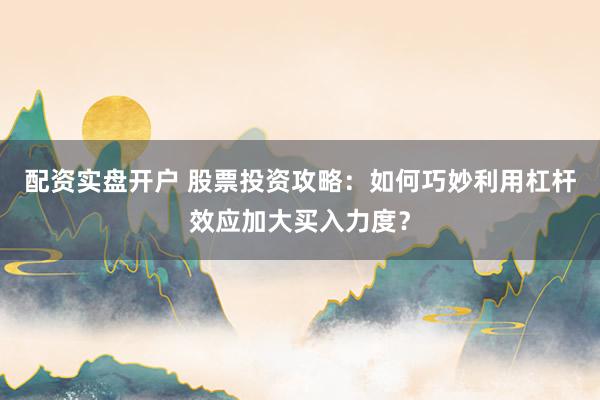 配资实盘开户 股票投资攻略：如何巧妙利用杠杆效应加大买入力度？